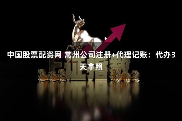 中国股票配资网 常州公司注册+代理记账：代办3天拿照