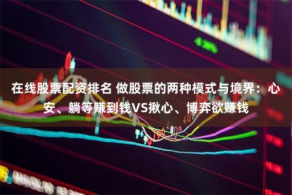 在线股票配资排名 做股票的两种模式与境界：心安、躺等赚到钱VS揪心、博弈欲赚钱