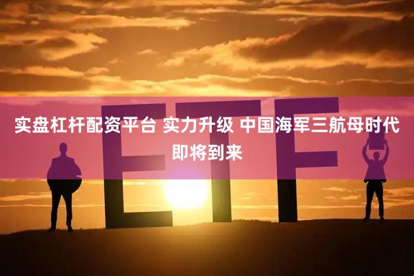 实盘杠杆配资平台 实力升级 中国海军三航母时代即将到来