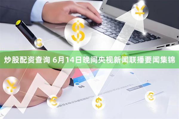 炒股配资查询 6月14日晚间央视新闻联播要闻集锦