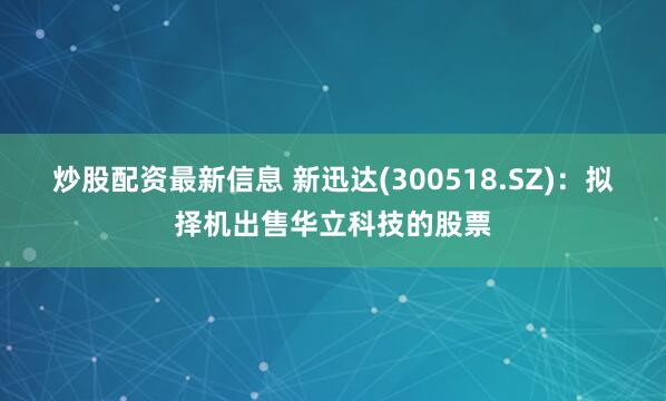 炒股配资最新信息 新迅达(300518.SZ)：拟择机出售华立科技的股票