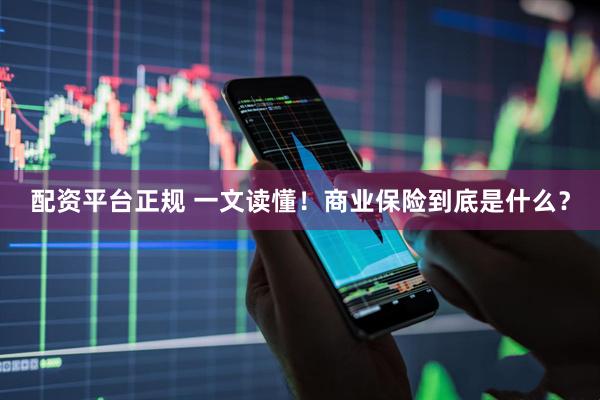 配资平台正规 一文读懂！商业保险到底是什么？