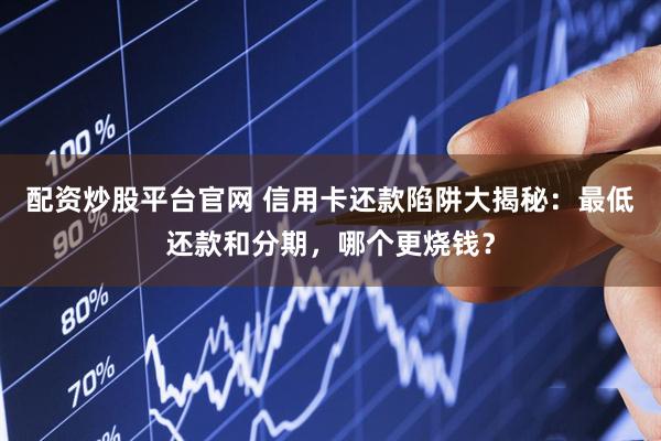配资炒股平台官网 信用卡还款陷阱大揭秘：最低还款和分期，哪个更烧钱？