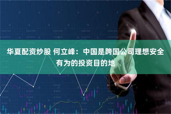 华夏配资炒股 何立峰：中国是跨国公司理想安全有为的投资目的地