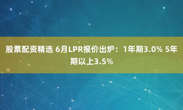 股票配资精选 6月LPR报价出炉：1年期3.0% 5年期以上3.5%