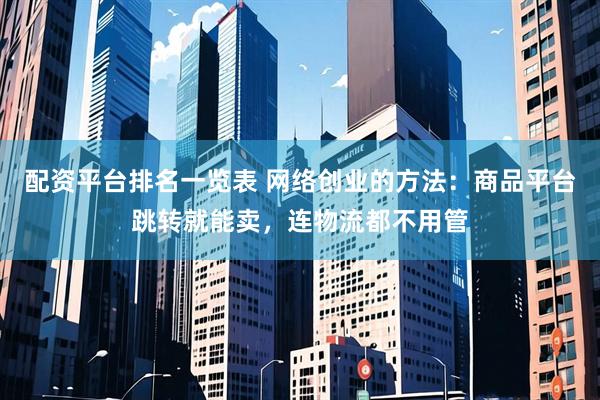 配资平台排名一览表 网络创业的方法：商品平台跳转就能卖，连物流都不用管