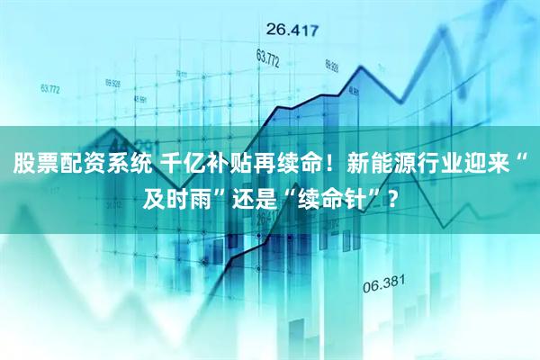 股票配资系统 千亿补贴再续命！新能源行业迎来“及时雨”还是“续命针”？