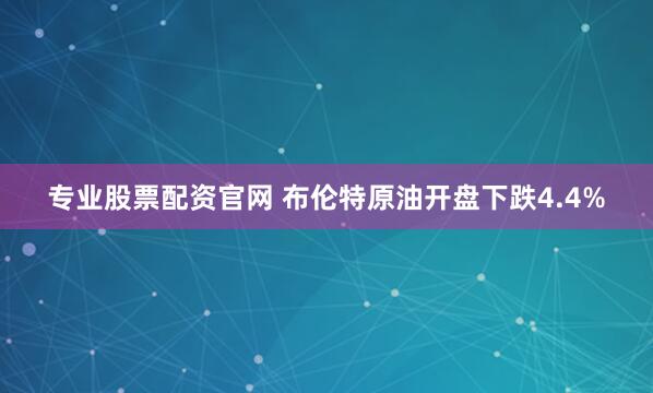 专业股票配资官网 布伦特原油开盘下跌4.4%