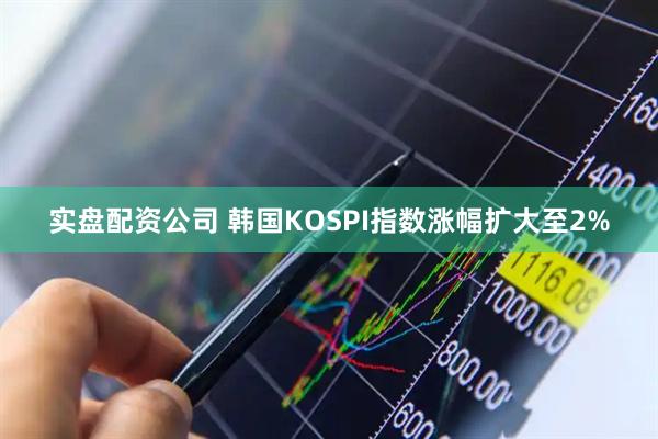 实盘配资公司 韩国KOSPI指数涨幅扩大至2%