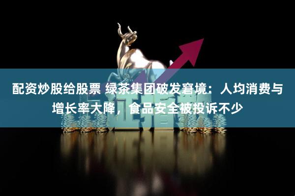 配资炒股给股票 绿茶集团破发窘境：人均消费与增长率大降，食品安全被投诉不少