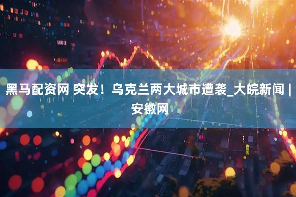 黑马配资网 突发！乌克兰两大城市遭袭_大皖新闻 | 安徽网