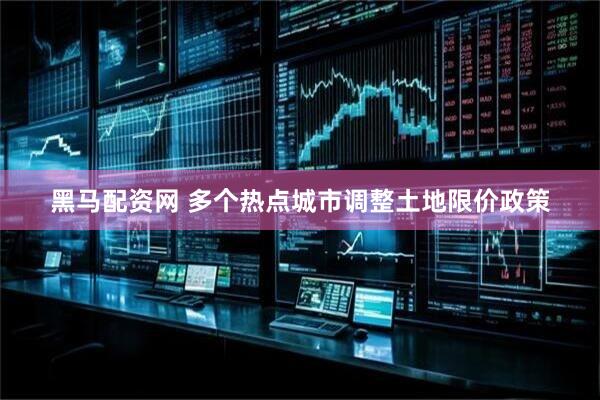 黑马配资网 多个热点城市调整土地限价政策