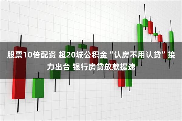 股票10倍配资 超20城公积金“认房不用认贷”接力出台 银行房贷放款提速