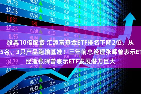 股票10倍配资 汇添富基金ETF排名下降2位，从第13滑落至第15名，3只产品跑输基准！三年前总经理张晖曾表示ETF发展潜力巨大