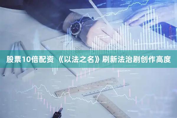 股票10倍配资 《以法之名》刷新法治剧创作高度