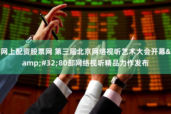 网上配资股票网 第三届北京网络视听艺术大会开幕&#32;80部网络视听精品力作发布