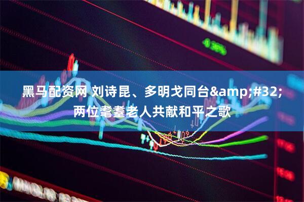黑马配资网 刘诗昆、多明戈同台&#32;两位耄耋老人共献和平之歌
