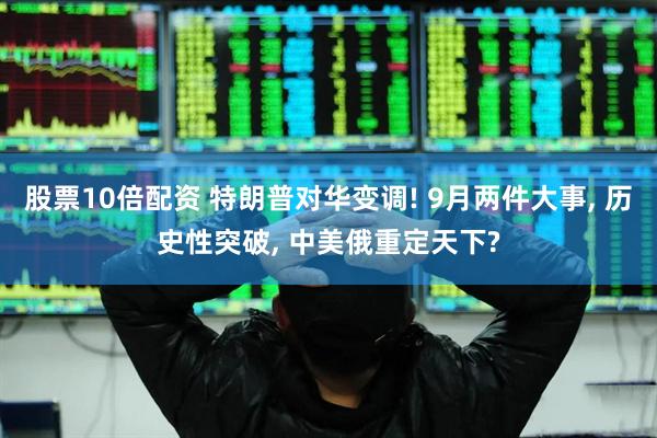股票10倍配资 特朗普对华变调! 9月两件大事, 历史性突破, 中美俄重定天下?