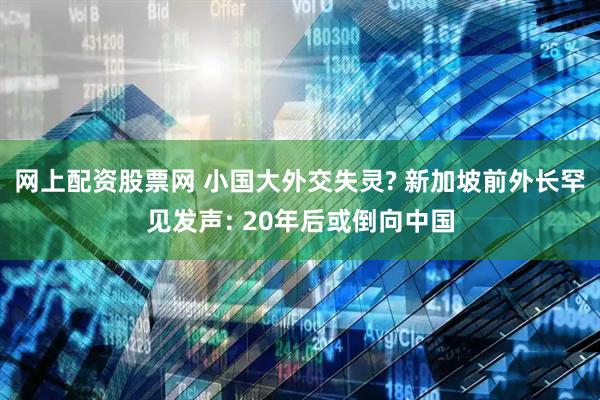 网上配资股票网 小国大外交失灵? 新加坡前外长罕见发声: 20年后或倒向中国