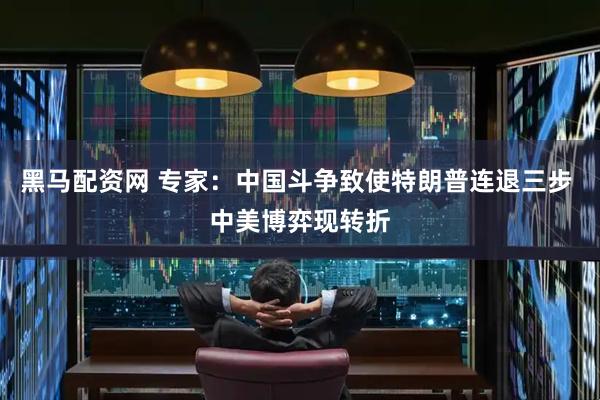 黑马配资网 专家：中国斗争致使特朗普连退三步 中美博弈现转折