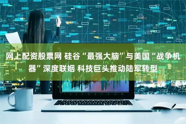 网上配资股票网 硅谷“最强大脑”与美国“战争机器”深度联姻 科技巨头推动陆军转型