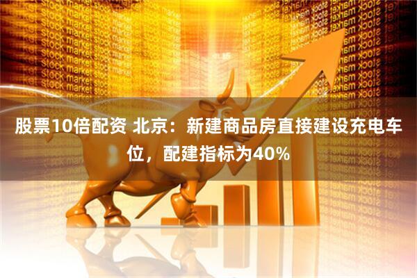 股票10倍配资 北京：新建商品房直接建设充电车位，配建指标为40%