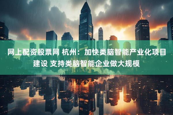 网上配资股票网 杭州：加快类脑智能产业化项目建设 支持类脑智能企业做大规模
