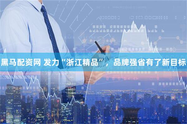 黑马配资网 发力“浙江精品”，品牌强省有了新目标