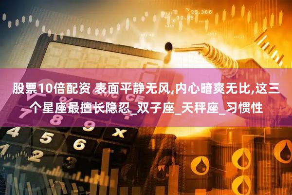 股票10倍配资 表面平静无风,内心暗爽无比,这三个星座最擅长隐忍_双子座_天秤座_习惯性