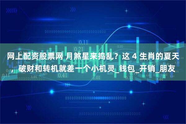 网上配资股票网 月煞星来捣乱？这 4 生肖的夏天，破财和转机就差一个小机灵_钱包_开销_朋友
