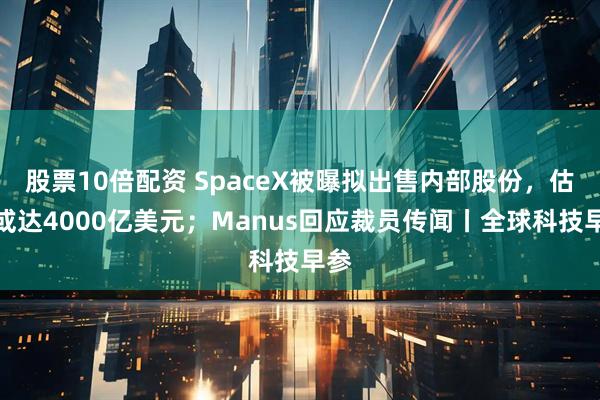 股票10倍配资 SpaceX被曝拟出售内部股份，估值或达4000亿美元；Manus回应裁员传闻丨全球科技早参
