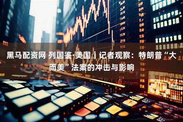 黑马配资网 列国鉴·美国｜记者观察：特朗普“大而美”法案的冲击与影响