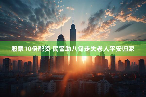 股票10倍配资 民警助八旬走失老人平安归家