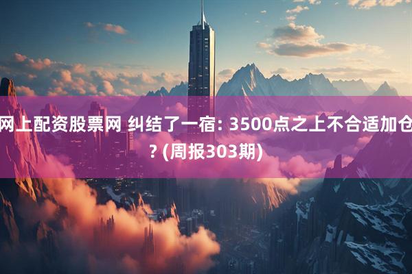 网上配资股票网 纠结了一宿: 3500点之上不合适加仓? (周报303期)