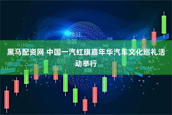 黑马配资网 中国一汽红旗嘉年华汽车文化巡礼活动举行