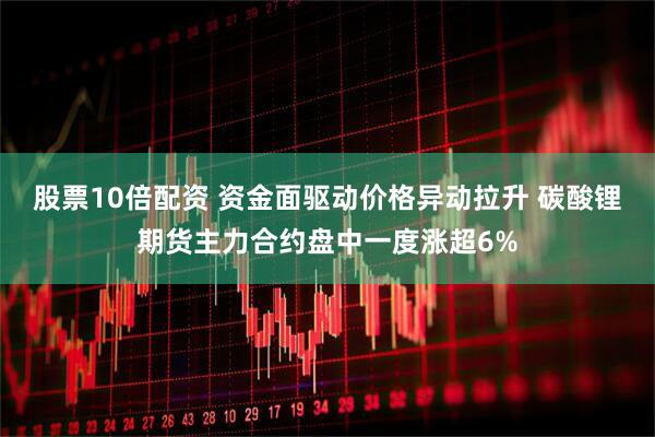 股票10倍配资 资金面驱动价格异动拉升 碳酸锂期货主力合约盘中一度涨超6%
