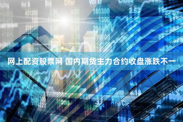 网上配资股票网 国内期货主力合约收盘涨跌不一