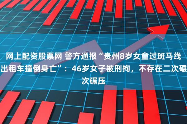 网上配资股票网 警方通报“贵州8岁女童过斑马线被出租车撞倒身亡”：46岁女子被刑拘，不存在二次碾压