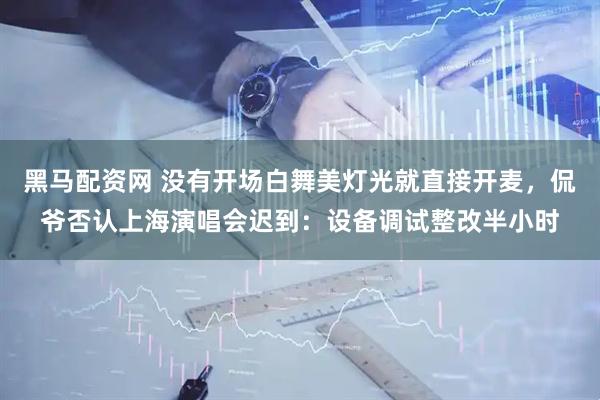 黑马配资网 没有开场白舞美灯光就直接开麦，侃爷否认上海演唱会迟到：设备调试整改半小时