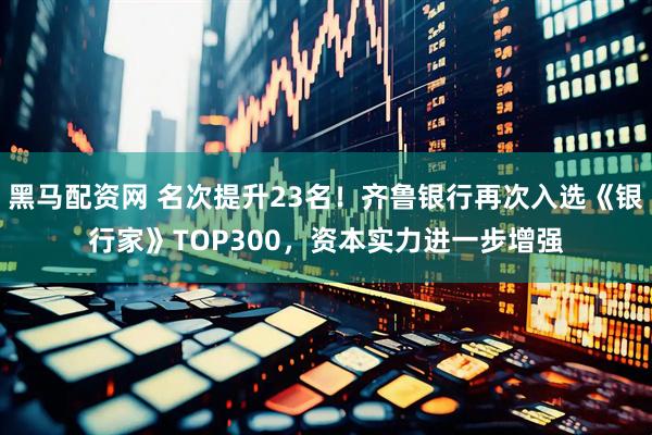 黑马配资网 名次提升23名！齐鲁银行再次入选《银行家》TOP300，资本实力进一步增强