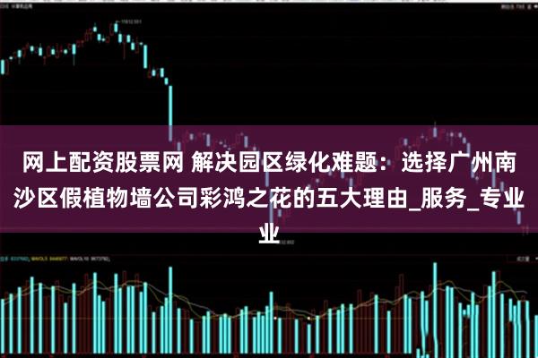 网上配资股票网 解决园区绿化难题：选择广州南沙区假植物墙公司彩鸿之花的五大理由_服务_专业