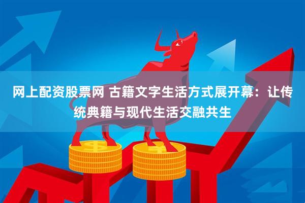 网上配资股票网 古籍文字生活方式展开幕：让传统典籍与现代生活交融共生