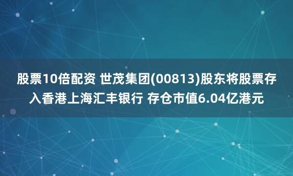 股票10倍配资 世茂集团(00813)股东将股票存入香港上海汇丰银行 存仓市值6.04亿港元