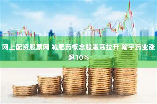 网上配资股票网 减肥药概念股震荡拉升 翰宇药业涨超10%