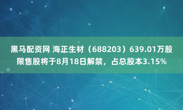 黑马配资网 海正生材（688203）639.01万股限售股将于8月18日解禁，占总股本3.15%