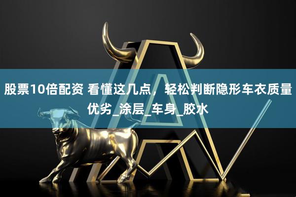 股票10倍配资 看懂这几点，轻松判断隐形车衣质量优劣_涂层_车身_胶水