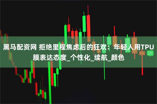 黑马配资网 拒绝里程焦虑后的狂欢：年轻人用TPU膜表达态度_个性化_续航_颜色