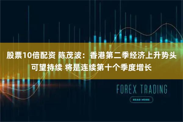 股票10倍配资 陈茂波：香港第二季经济上升势头可望持续 将是连续第十个季度增长