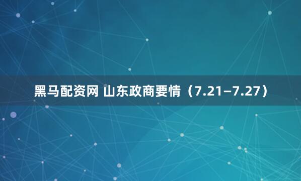 黑马配资网 山东政商要情（7.21—7.27）