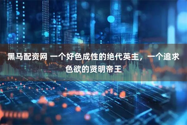 黑马配资网 一个好色成性的绝代英主，一个追求色欲的贤明帝王